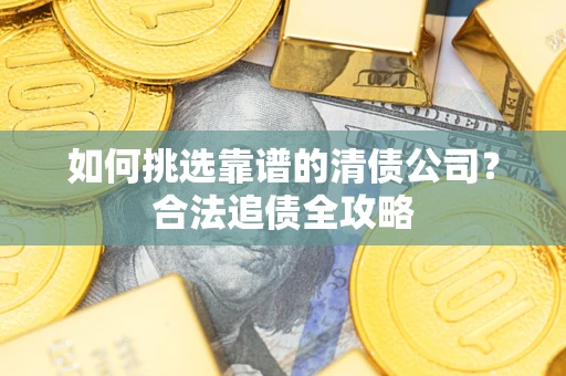 济南如何挑选靠谱的清债公司？合法追债全攻略