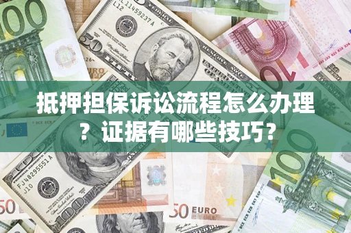 济南抵押担保诉讼流程怎么办理？证据有哪些技巧？