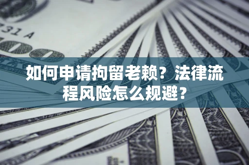 济南如何申请拘留老赖？法律流程风险怎么规避？