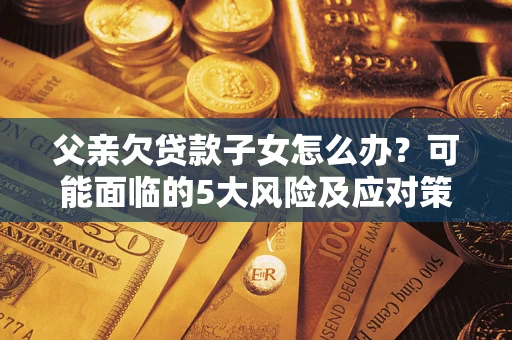 济南父亲欠贷款子女怎么办？可能面临的5大风险及应对策略