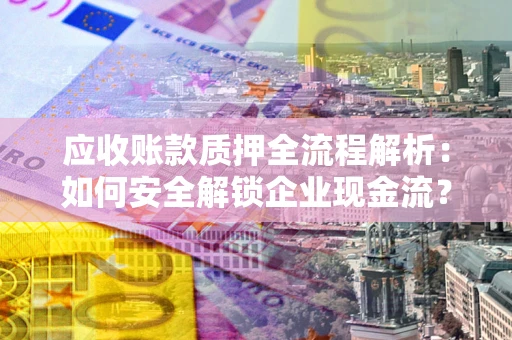 济南应收账款质押全流程解析：如何安全解锁企业现金流？