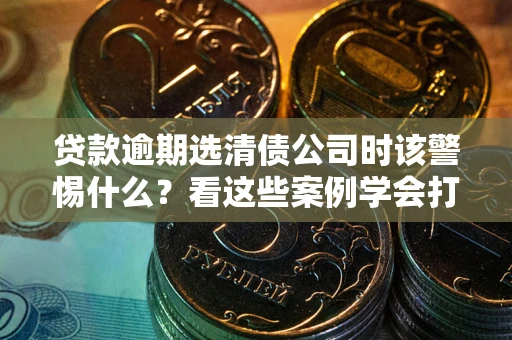 济南贷款逾期选清债公司时该警惕什么？看这些案例学会打翻身仗
