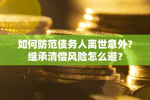济南如何防范债务人离世意外？继承清偿风险怎么避？