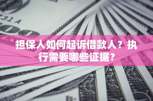 济南担保人如何起诉借款人？执行需要哪些证据？