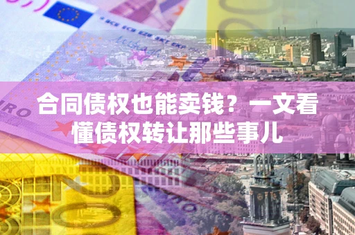 济南合同债权也能卖钱？一文看懂债权转让那些事儿