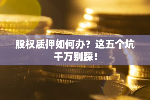 济南股权质押如何办？这五个坑千万别踩！