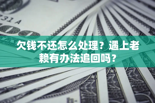 济南欠钱不还怎么处理？遇上老赖有办法追回吗？