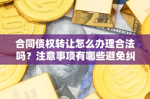 济南合同债权转让怎么办理合法吗？注意事项有哪些避免纠纷？