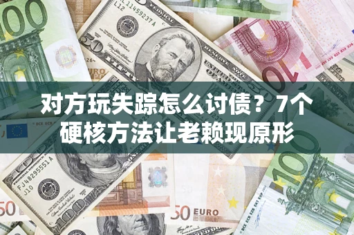 济南对方玩失踪怎么讨债？7个硬核方法让老赖现原形