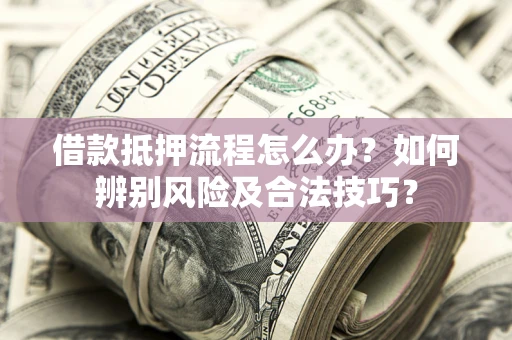 济南借款抵押流程怎么办？如何辨别风险及合法技巧？