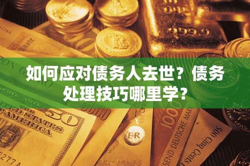 济南如何应对债务人去世？债务处理技巧哪里学？