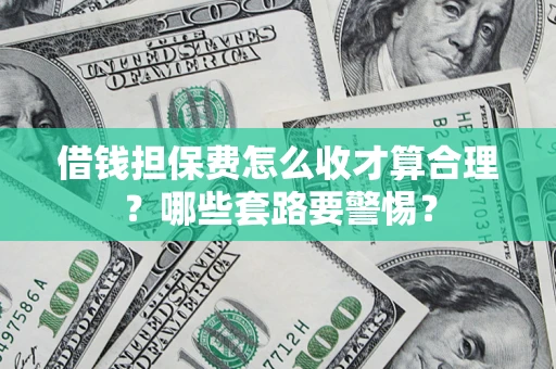 济南借钱担保费怎么收才算合理？哪些套路要警惕？