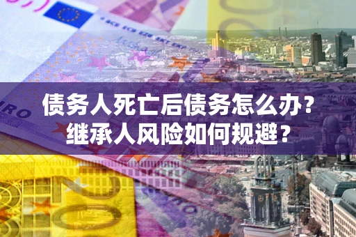 济南债务人死亡后债务怎么办？继承人风险如何规避？