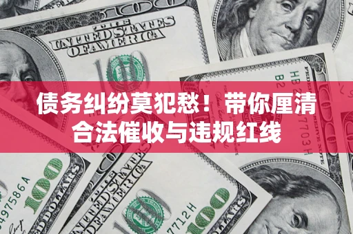济南债务纠纷莫犯愁！带你厘清合法催收与违规红线
