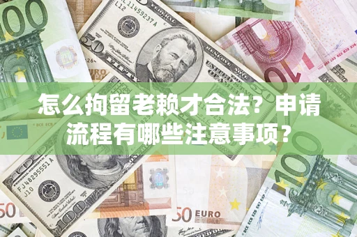 济南怎么拘留老赖才合法？申请流程有哪些注意事项？