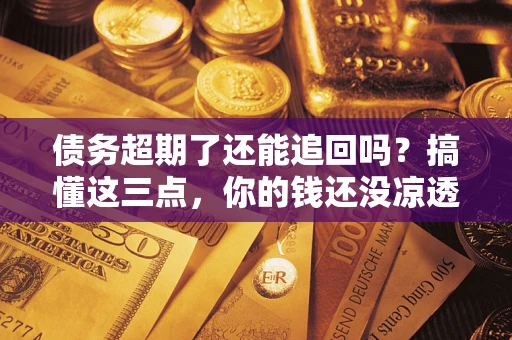 济南债务超期了还能追回吗？搞懂这三点，你的钱还没凉透