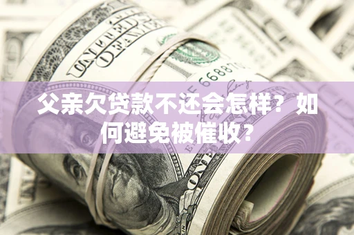 济南父亲欠贷款不还会怎样？如何避免被催收？