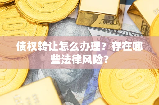 济南债权转让怎么办理？存在哪些法律风险？