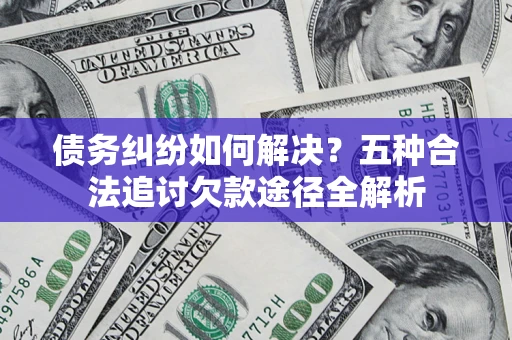 济南债务纠纷如何解决？五种合法追讨欠款途径全解析