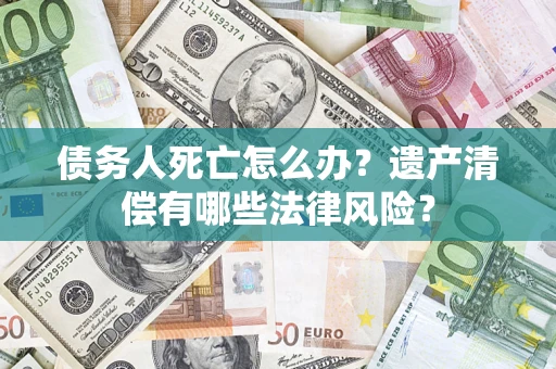济南债务人死亡怎么办？遗产清偿有哪些法律风险？