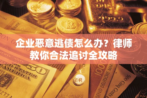 济南企业恶意逃债怎么办？律师教你合法追讨全攻略