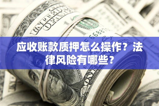 济南应收账款质押怎么操作？法律风险有哪些？