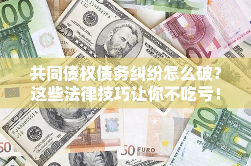 济南共同债权债务纠纷怎么破？这些法律技巧让你不吃亏！