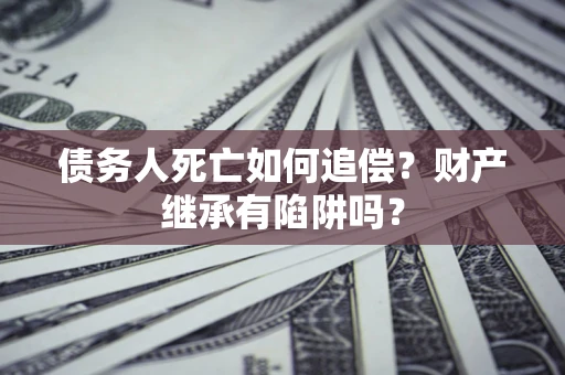 济南债务人死亡如何追偿？财产继承有陷阱吗？