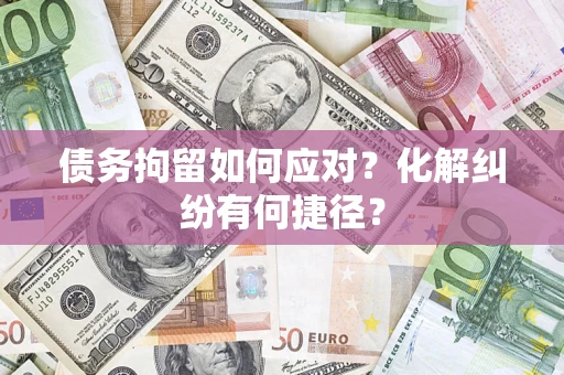 济南债务拘留如何应对？化解纠纷有何捷径？