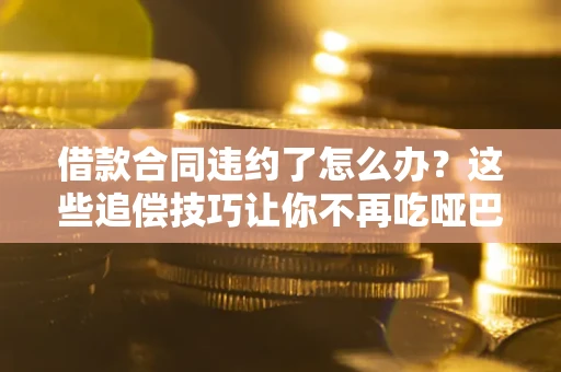 济南借款合同违约了怎么办？这些追偿技巧让你不再吃哑巴亏