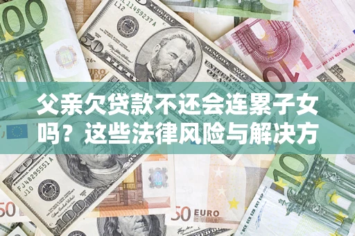 济南父亲欠贷款不还会连累子女吗？这些法律风险与解决方法要早知道！