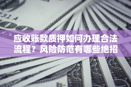 济南应收账款质押如何办理合法流程？风险防范有哪些绝招？