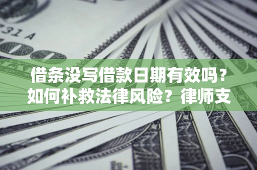 济南借条没写借款日期有效吗？如何补救法律风险？律师支招