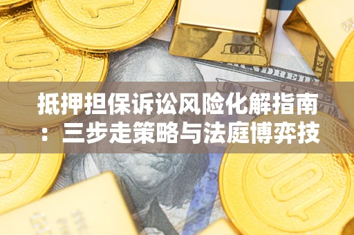 济南抵押担保诉讼风险化解指南：三步走策略与法庭博弈技巧
