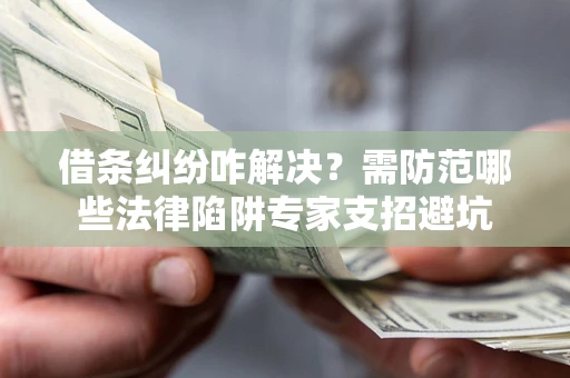 济南借条纠纷咋解决？需防范哪些法律陷阱专家支招避坑