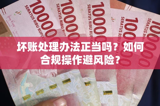 济南坏账处理办法正当吗？如何合规操作避风险？