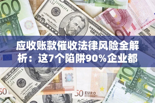 济南应收账款催收法律风险全解析：这7个陷阱90%企业都踩过（含合规应对指南）