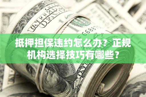 济南抵押担保违约怎么办？正规机构选择技巧有哪些？