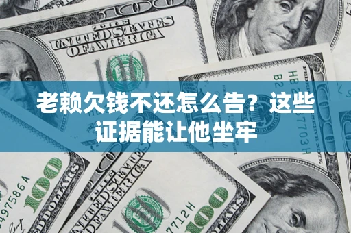 济南老赖欠钱不还怎么告？这些证据能让他坐牢