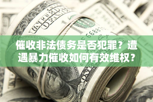 济南催收非法债务是否犯罪?遭遇暴力催收如何有效维权? 济南催收非法债务是否犯罪?遭遇暴力催收如何有效维权?