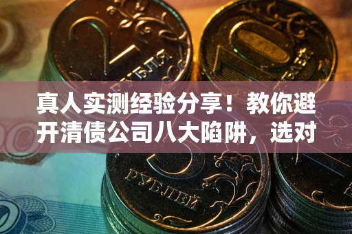 济南真人实测经验分享！教你避开清债公司八大陷阱，选对机构少走十年弯路