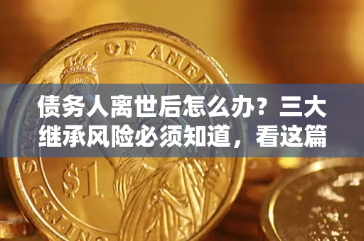 济南债务人离世后怎么办？三大继承风险必须知道，看这篇就够了