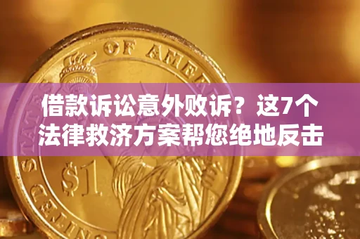 济南借款诉讼意外败诉？这7个法律救济方案帮您绝地反击！