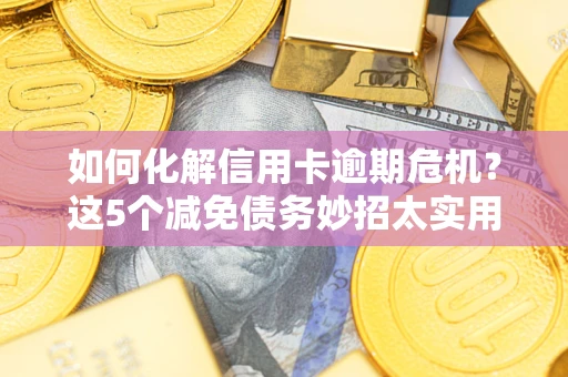 济南如何化解信用卡逾期危机？这5个减免债务妙招太实用