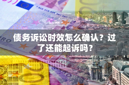 济南债务诉讼时效怎么确认？过了还能起诉吗？