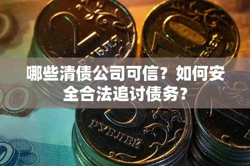 济南哪些清债公司可信？如何安全合法追讨债务？