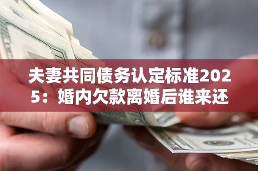 济南夫妻共同债务认定标准2025：婚内欠款离婚后谁来还？