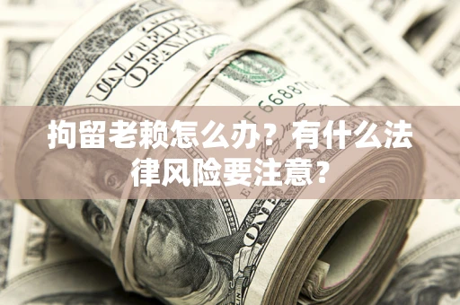 济南拘留老赖怎么办？有什么法律风险要注意？