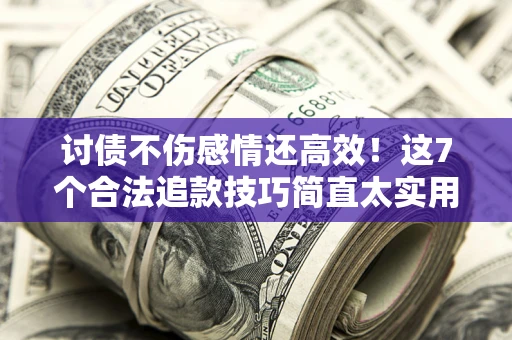 济南讨债不伤感情还高效！这7个合法追款技巧简直太实用