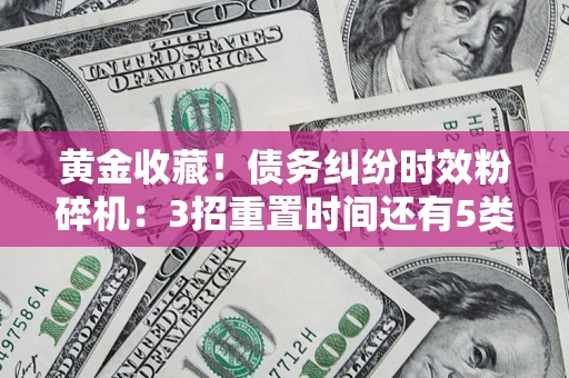 济南黄金收藏！债务纠纷时效粉碎机：3招重置时间还有5类不设年限的特殊债务